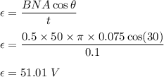 \epsilon=\dfrac{BNA\cos\theta}{t}\\\\\epsilon=\dfrac{0.5\times 50\times \pi \times 0.075\cos(30)}{0.1}\\\\\epsilon=51.01\ V