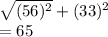 \sqrt{(56) {}^{2} }  + (33) {}^{2}  \\  = 65
