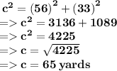 \bf \:  {c}^{2}  =  {(56)}^{2}  + ( {33)}^{2}  \\  =    {c}^{2}  = 3136 + 1089 \\  =    {c}^{2}  = 4225 \\  =   c =  \sqrt{4225}  \\  =   c = 65 \: yards