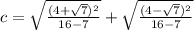 c = \sqrt{\frac{(4 + \sqrt 7)^2}{16 - 7}} +  \sqrt{\frac{(4 - \sqrt 7)^2}{16 - 7}