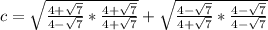 c = \sqrt{\frac{4 + \sqrt 7}{4 - \sqrt 7} * \frac{4 + \sqrt 7}{4 + \sqrt 7}} +  \sqrt{\frac{4 - \sqrt 7}{4 + \sqrt 7}*\frac{4 - \sqrt 7}{4 - \sqrt 7}}