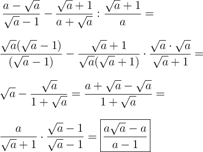 \displaystyle \ \Large \boldsymbol{} \frac{a-\sqrt{a} }{\sqrt{a}-1 } -\frac{\sqrt{a}+1 }{a+\sqrt{a} } :\frac{\sqrt{a}+1 }{a} = \\\\\\\frac{\sqrt{a}(\sqrt{a} -1 ) }{(\sqrt{a}-1) } -\frac{\sqrt{a}+1 }{\sqrt{a}(\sqrt{a}+1 )}\cdot \frac{\sqrt{a}\cdot \sqrt{a}   }{\sqrt{a}+1 }  = \\\\\\\sqrt{a} -\frac{\sqrt{a} }{1+\sqrt{a} } =\frac{a+\sqrt{a}-\sqrt{a}  }{1+\sqrt{a} } = \\\\\\\frac{a}{\sqrt{a}+1 } \cdot \frac{\sqrt{a}-1 }{\sqrt{a}-1} } =\boxed{\frac{a\sqrt{a} -a}{a-1} }
