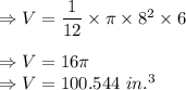 \Rightarrow V=\dfrac{1}{12}\times \pi\times  8^2\times 6\\\\\Rightarrow V=16\pi \\\Rightarrow V=100.544\ in.^3