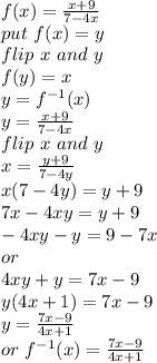 f(x)=\frac{x+9}{7-4x} \\put ~f(x)=y\\flip~x~and~y\\f(y)=x\\y=f^{-1}(x)\\y=\frac{x+9}{7-4x} \\flip~x~and~y\\x=\frac{y+9}{7-4y} \\x(7-4y)=y+9\\7x-4xy=y+9\\-4xy-y=9-7x\\or\\4xy+y=7x-9\\y(4x+1)=7x-9\\y=\frac{7x-9}{4x+1} \\or~f^{-1}(x)=\frac{7x-9}{4x+1}
