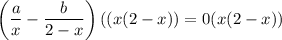 \displaystyle\left( \frac{a}{x} - \frac{b}{2-x} \right)\left((x(2-x)\right) = 0(x(2-x))