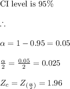 \text{CI level is}\ 95\% \\\\\therefore\\\\ \alpha = 1 - 0.95 = 0.05\\\\\frac{\alpha}{2} = \frac{0.05}{2} = 0.025\\\\ Z_c = Z_{(\frac{\alpha}{2})} = 1.96