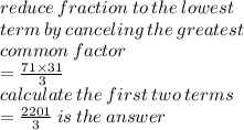 reduce \: fraction \: to \: the \: lowest \\ term \: by \: canceling \: the \: greatest \\ common \: factor \:   \\ =  \frac{71 \times 31}{3}  \\ calculate \: the \: first \: two \: terms \\  =  \frac{2201}{3}  \: is \: the \: answer