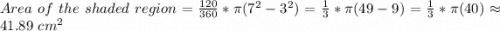 Area\ of\ the\ shaded\ region=\frac{120}{360}*\pi(7^2-3^2)=\frac{1}{3}*\pi(49-9)=\frac{1}{3}*\pi(40) \approx 41.89\ cm^2