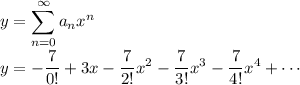 \displaystyle y = \sum_{n=0}^\infty a_n x^n \\\\ y = -\frac7{0!} + 3x - \frac7{2!}x^2 - \frac7{3!}x^3 - \frac7{4!}x^4 + \cdots