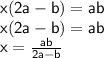{ \sf{x(2a  - b) = ab}} \\ { \sf{x(2a - b) = ab}} \\ { \sf{x =  \frac{ab}{2a - b} }}