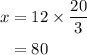 \begin{aligned} x &= 12 \times \frac{20}{3} \\ &= 80\end{aligned}