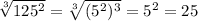 \sqrt[3]{125^{2}  } = \sqrt[3]{  (5^{2})^{3}    } =  5 ^{2} = 25