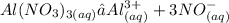 Al(NO _{3} )_{3(aq)} → Al {}^{3 + }   _{(aq)} + 3NO {}^{ - } _{(aq)}