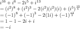 {i}^{16}  +  {i}^{6}  - 2 {i}^{5}  +  {i}^{13}  \\  = ( {i}^{2} ) {}^{8}  + ( {i}^{2} ) {}^{3}  - 2( {i}^{2} )( {i}^{2})(i)   + ( {i}^{5} ) {}^{ \frac{13}{5} }  \\  =  {( - 1)}^{8}  +  {( - 1)}^{3}  - 2(1i) + ( - 1) {}^{ \frac{13}{2} }   \\  = 1 - 1 - 2i + i \\  =  - i