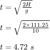 t = \sqrt{\frac{2H}{g} } \\\\t = \sqrt{\frac{2\times 111.25}{10} } \\\\t = 4.72 \ s