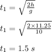 t_1 = \sqrt{\frac{2h}{g} } \\\\t_1 = \sqrt{\frac{2\times 11.25}{10} } \\\\t_1 = 1.5 \ s