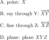 \text{A. point: }X\\\\\text{B. ray through Y: }\overrightarrow{XY}\\\\\text{C. line through Z: }\overleftrightarrow{XZ}\\\\\text{D. plane: plane } XYZ