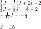 \frac{1}{4} J=\frac{1}{3}(J+2)-2\\\frac{1}{4}J-\frac{1}{3}J=\frac{2}{3}  -2 \\-\frac{1}{12}J= -\frac{4}{3} \\\\J=16