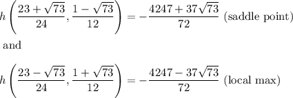 h\left(\dfrac{23+\sqrt{73}}{24},\dfrac{1-\sqrt{73}}{12}\right)=-\dfrac{4247+37\sqrt{73}}{72} \text{ (saddle point)}\\\\\text{ and }\\\\h\left(\dfrac{23-\sqrt{73}}{24},\dfrac{1+\sqrt{73}}{12}\right)=-\dfrac{4247-37\sqrt{73}}{72} \text{ (local max)}