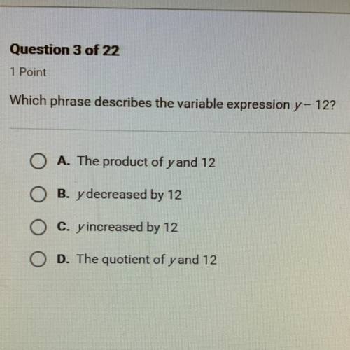 Which phrase describes the variable expression y- 12? O A. The product of yand 12 O B. y decreased b