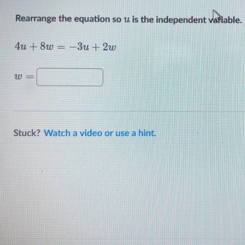 Rearrange the equation so u is the independent variable 4u + 8w = -3u + 2w please please help !! wil