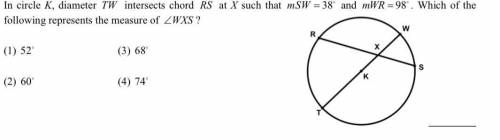 In circle K, diameter TW intersects chord RS at X such that mSW  38 and mWR 98 . Which of the fol