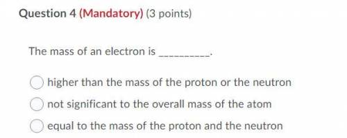 The mass of an electron is _______. What is it?A) Higher than the mass of the proton or the neutronB