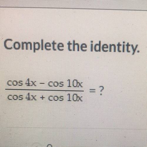 Complete the identity cos4x-cos 10x / cos 4x + cos 10x