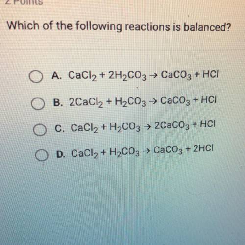 Which of the following reactions is balanced? A.CaCl2 + 2H2CO3 = CaCO3 + HCI B.2C2Cl2 + H2CO3 +CaCO3
