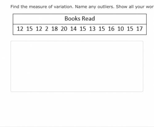 Find the measure of variation. Name any outliers. Show all your work. Giving out tons of points!