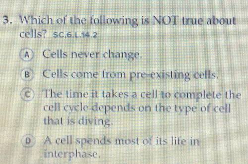 Which of the following is NOT true about cells? (PLEASE ANSWER ASAP!!) A. Cells never change. B. Cel