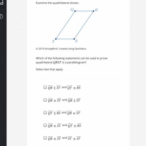 Which of the following statements can be used to prove quadrilateral QRST is a parallelogram? Select