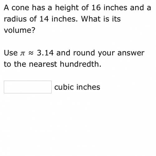 A cone has height of 16 inches and a radius of 14 inches. What is it’s volume?