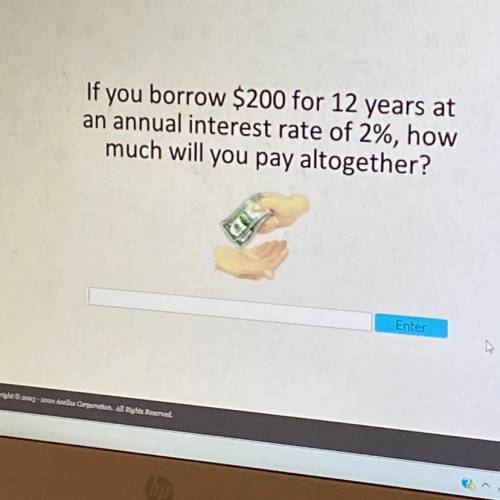 WILL GIVE BRAINLIEST if you borrow $200 for 12 years at an annual interest rate of 2%, what would yo