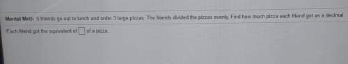 5 friends go out to lunch and order 3 large pizzas. The friends divided the pizzas evenly. Find how