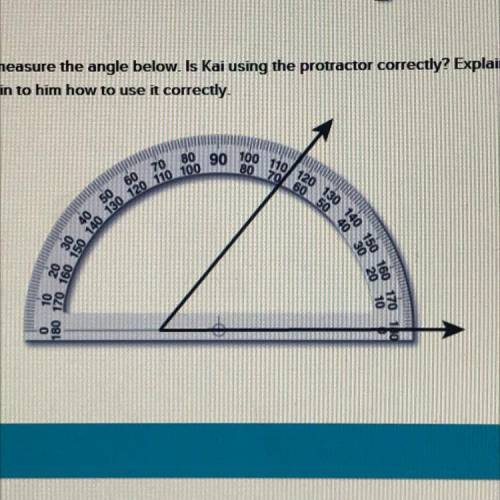 Kai used a protractor to measure the angle below. Is Kai using the protractor correctly? Explain you