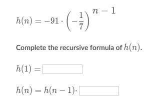 H(n)=-91*(-1/7)^n-1 Complete the recursive formula of h(n).h(1)= ?h(n)=h(n-1)* ?