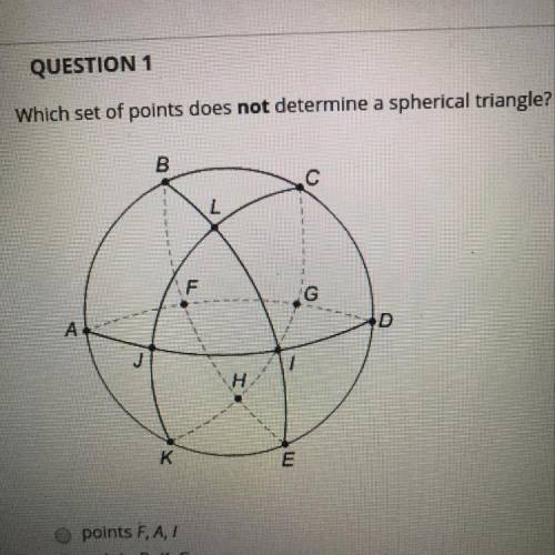 QUESTION 1 Which set of points does not determine a spherical triangle? B c F G А D j H K E points,