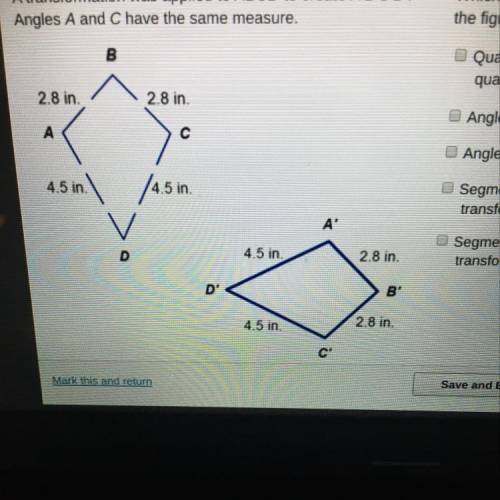 A transformation was applied to ABCD to create A'B'C'D'. Angles A and C have the same measure. Which