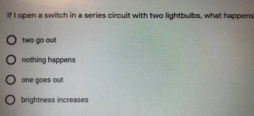 Urgent! If I open a switch in a series circuit with two lightbulbs, what happens? -Two go out  -Not