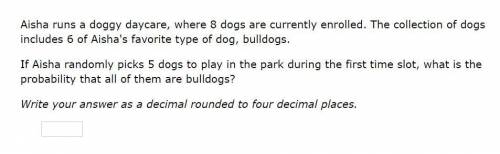 Please help! Correct answer only!

Aisha runs a doggy daycare, where 8 dogs are currently enrolled