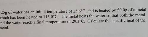 . 125g of water has an initial temperature of 25.6°C, and is heated by 50.0g of a metal

which has