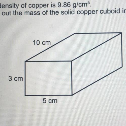 The density of copper is 9.86 g/cm3.

Work out the mass of the solid copper cuboid in kg.
the cube