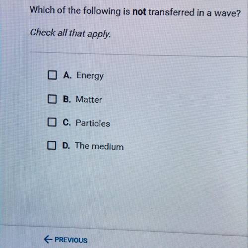 Which of the following is not transferred in a wave?

Check all that apply.
O A. Energy
O B. Matte