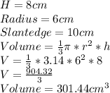 H = 8cm\\Radius = 6cm\\Slant edge = 10cm\\Volume = \frac{1}{3} \pi*r^{2} *h\\V = \frac{1}{3} *3.14*6^{2} *8\\V = \frac{904.32}{3} \\Volume =  301.44cm^{3}