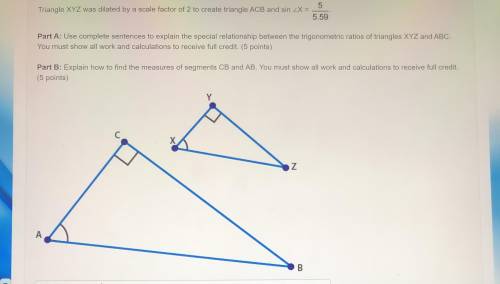 PLEASE HELP ! Triangle XYZ was dilated by a scale factor of 2 to create triangle ACB and sin X=5/5.