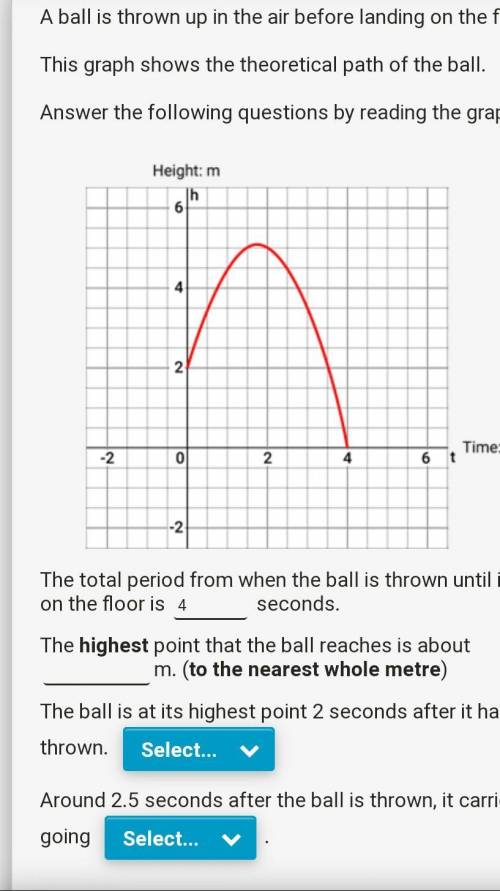 Help please with the graph questions

the ball is at the highest point 2 second after it has been
