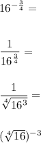 16^{-\frac{3}{4}}= \\\\\\\dfrac{1}{16^{\frac{3}{4}}}= \\\\\\\dfrac{1}{\sqrt[4]{16^3}}= \\\\\\(\sqrt[4]{16})^{-3}