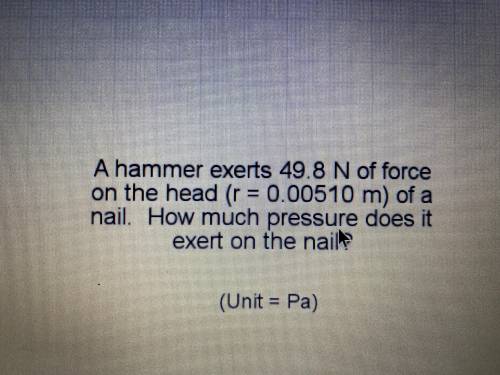 A hammer exerts 49.8 N of force on the head (r=0.00510 m) of a nail. How much pressure does it exer