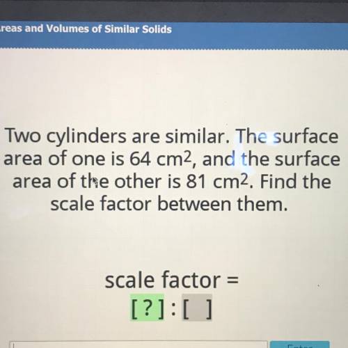 Two cylinders are similar. The surface

area of one is 64 cm2, and the surface
area of the other i